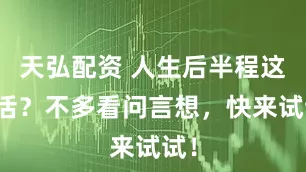 天弘配资 人生后半程这样活？不多看问言想，快来试试！