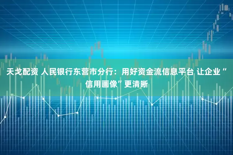 天戈配资 人民银行东营市分行：用好资金流信息平台 让企业“信用画像”更清晰