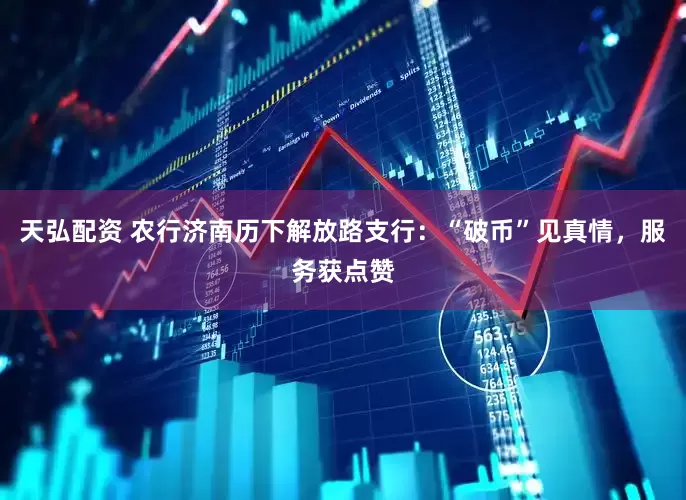 天弘配资 农行济南历下解放路支行：“破币”见真情，服务获点赞
