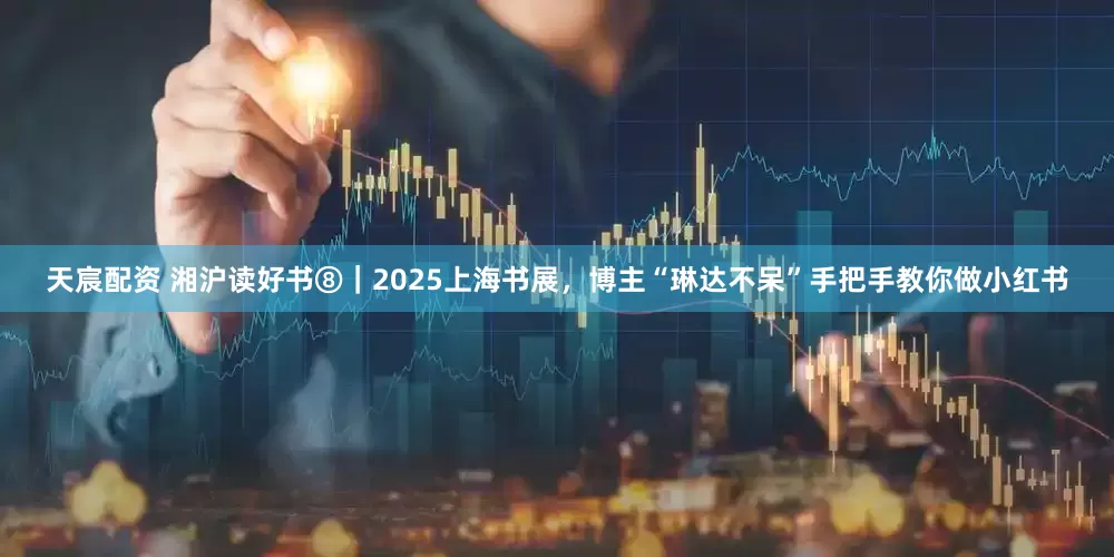 天宸配资 湘沪读好书⑧|2025上海书展,博主“琳达不呆”手把手教你做小红书