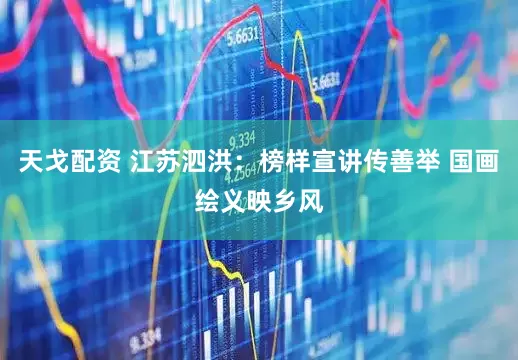 天戈配资 江苏泗洪：榜样宣讲传善举 国画绘义映乡风