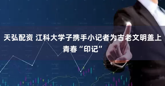 天弘配资 江科大学子携手小记者为古老文明盖上青春“印记”