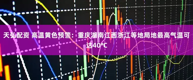 天弘配资 高温黄色预警：重庆湖南江西浙江等地局地最高气温可达40℃