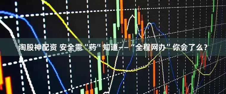淘股神配资 安全需“药”知道——“全程网办”你会了么？