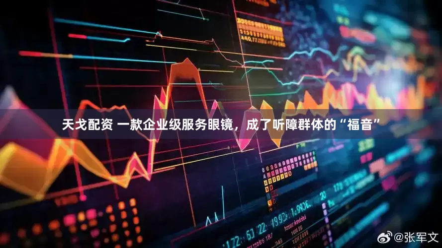 天戈配资 一款企业级服务眼镜，成了听障群体的“福音”