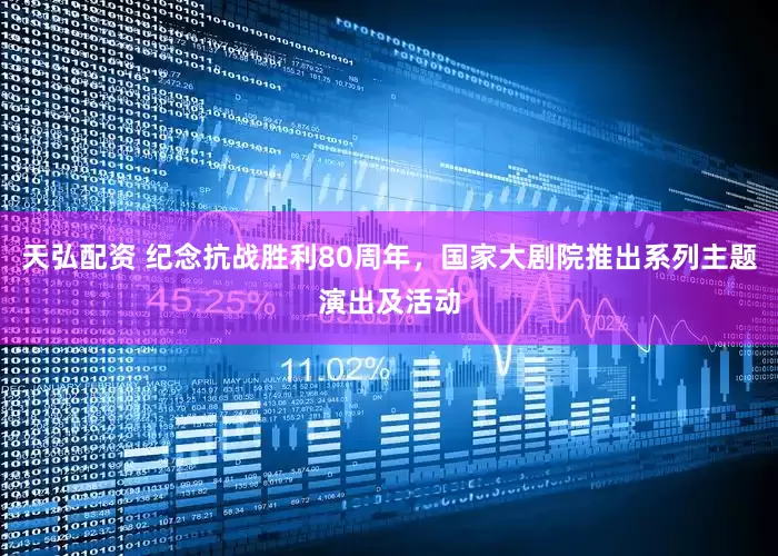 天弘配资 纪念抗战胜利80周年，国家大剧院推出系列主题演出及活动