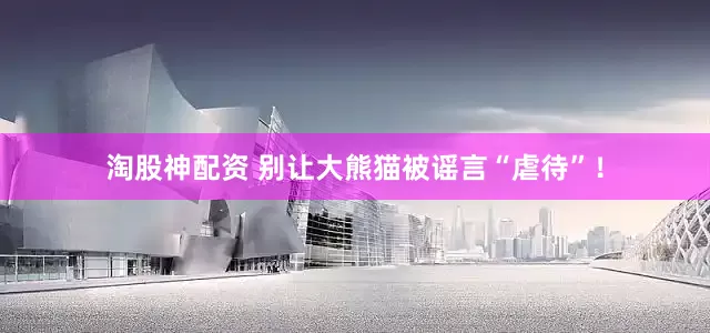淘股神配资 别让大熊猫被谣言“虐待”！