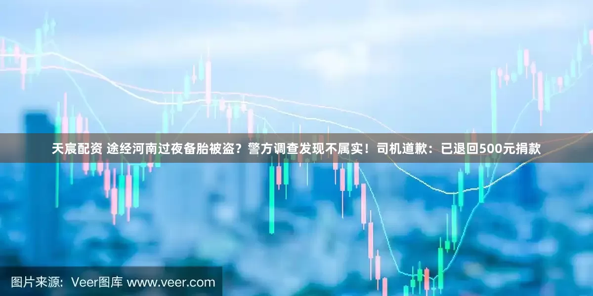 天宸配资 途经河南过夜备胎被盗？警方调查发现不属实！司机道歉：已退回500元捐款