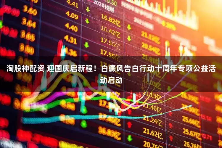 淘股神配资 迎国庆启新程！白癜风告白行动十周年专项公益活动启动