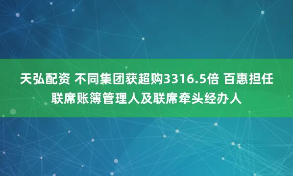 天弘配资 不同集团获超购3316.5倍 百惠担任联席账簿管理人及联席牵头经办人