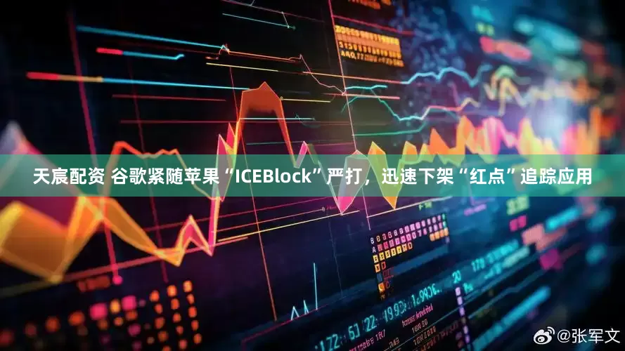 天宸配资 谷歌紧随苹果“ICEBlock”严打，迅速下架“红点”追踪应用