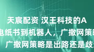 天宸配资 汉王科技的AI转型：从电纸书到机器人，广撒网策略是出路还是歧途？