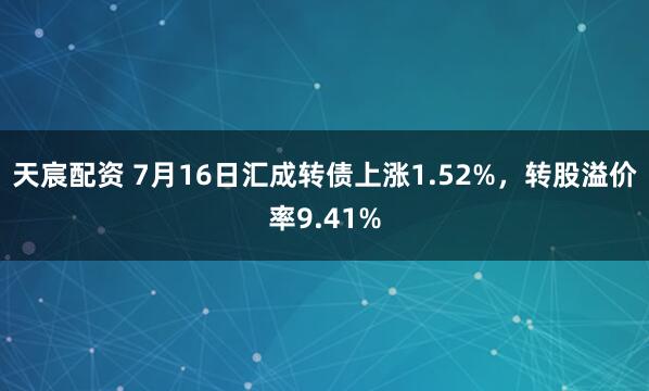天宸配资 7月16日汇成转债上涨1.52%，转股溢价率9.41%