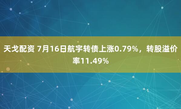 天戈配资 7月16日航宇转债上涨0.79%,转股溢价率11.49%