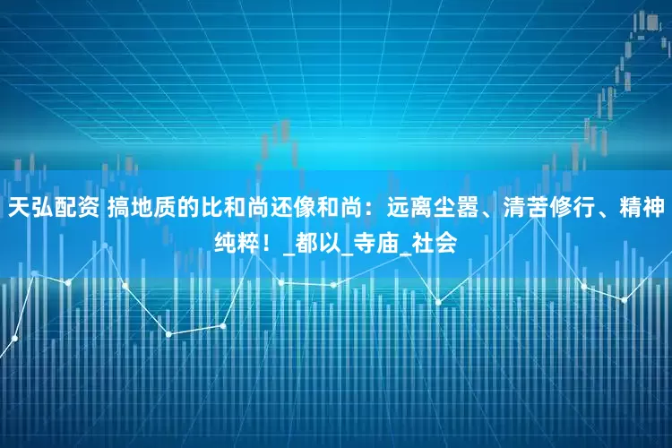 天弘配资 搞地质的比和尚还像和尚：远离尘嚣、清苦修行、精神纯粹！_都以_寺庙_社会
