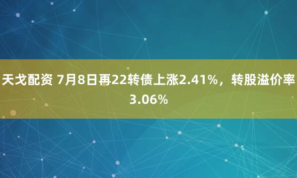 天戈配资 7月8日再22转债上涨2.41%，转股溢价率3.06%