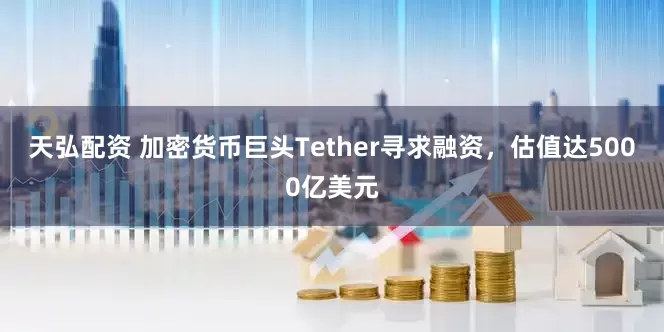 天弘配资 加密货币巨头Tether寻求融资，估值达5000亿美元