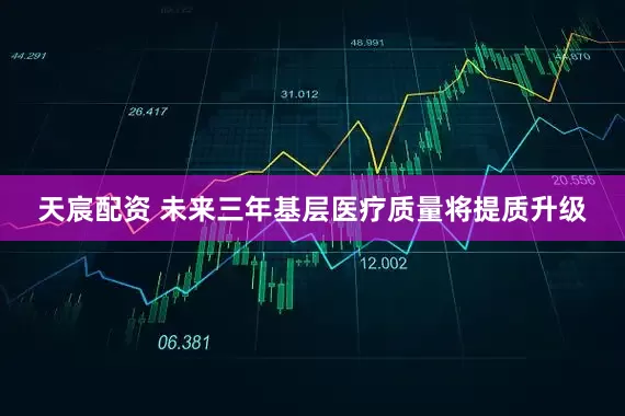 天宸配资 未来三年基层医疗质量将提质升级