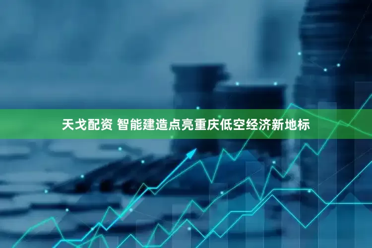 天戈配资 智能建造点亮重庆低空经济新地标