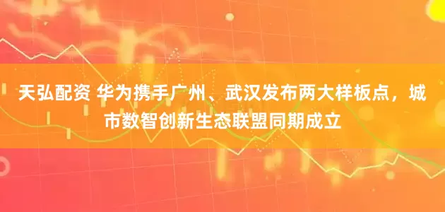 天弘配资 华为携手广州、武汉发布两大样板点，城市数智创新生态联盟同期成立