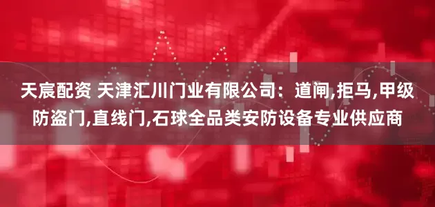 天宸配资 天津汇川门业有限公司：道闸,拒马,甲级防盗门,直线门,石球全品类安防设备专业供应商