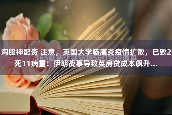 淘股神配资 注意，英国大学脑膜炎疫情扩散，已致2死11病重！伊朗战事导致英房贷成本飙升...