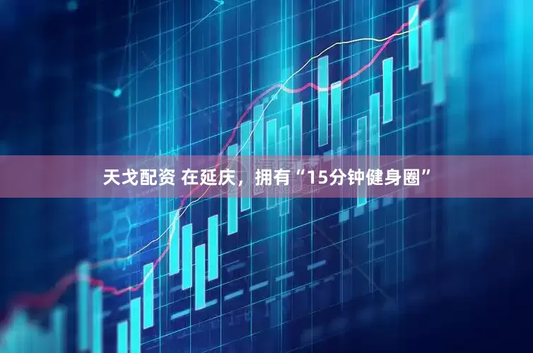 天戈配资 在延庆，拥有“15分钟健身圈”