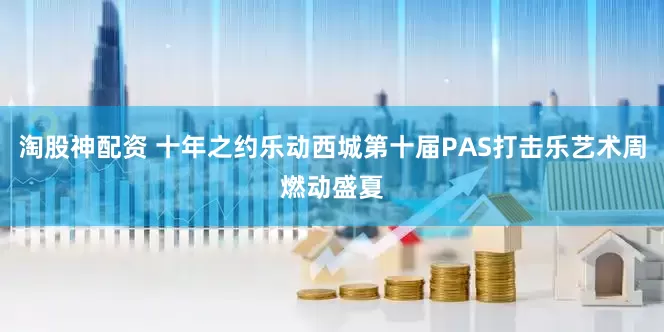 淘股神配资 十年之约乐动西城第十届PAS打击乐艺术周燃动盛夏
