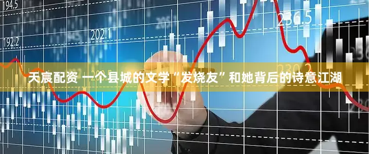 天宸配资 一个县城的文学“发烧友”和她背后的诗意江湖