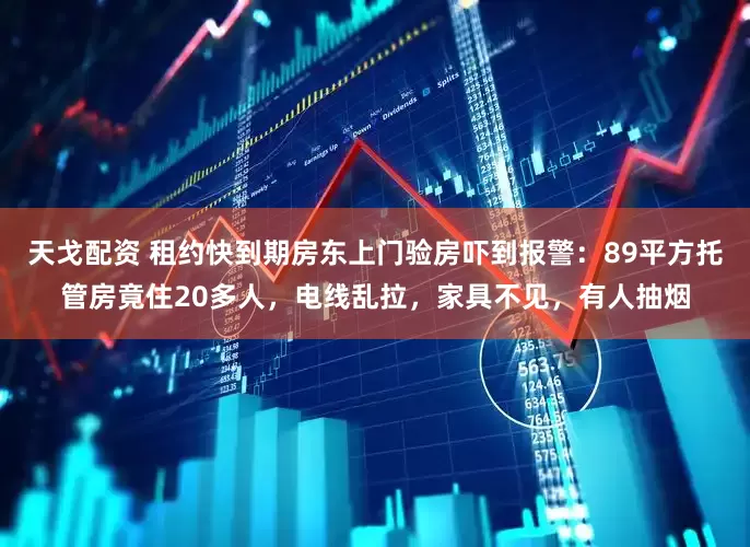 天戈配资 租约快到期房东上门验房吓到报警：89平方托管房竟住20多人，电线乱拉，家具不见，有人抽烟