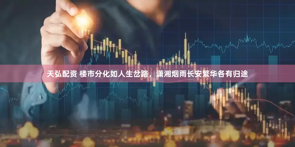 天弘配资 楼市分化如人生岔路，潇湘烟雨长安繁华各有归途