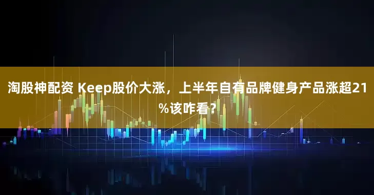 淘股神配资 Keep股价大涨,上半年自有品牌健身产品涨超21%该咋看?