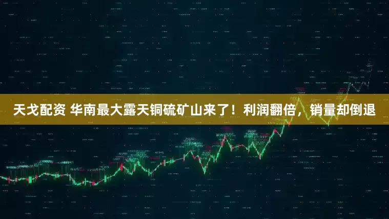 天戈配资 华南最大露天铜硫矿山来了！利润翻倍，销量却倒退